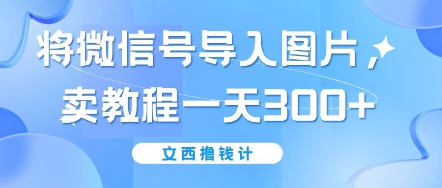 将微信号导入图片，卖教程一天300+（无脑操作！有手就会！）看最鲜网，看新知识-提供各类互联网项目，互联网副业，职场技能课程，股票期货投资, 校园课程，升学考试等有价值的知识看最鲜网，看新知识