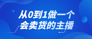 从0到1做一个会卖货的主播看最鲜网，看新知识-提供各类互联网项目，互联网副业，职场技能课程，股票期货投资, 校园课程，升学考试等有价值的知识看最鲜网，看新知识
