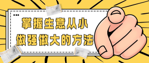掌握生意从小做强做大的方法看最鲜网，看新知识-提供各类互联网项目，互联网副业，职场技能课程，股票期货投资, 校园课程，升学考试等有价值的知识看最鲜网，看新知识