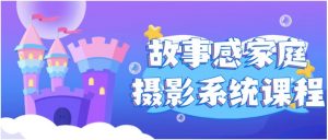 故事感家庭摄影系统课程看最鲜网，看新知识-提供各类互联网项目，互联网副业，职场技能课程，股票期货投资, 校园课程，升学考试等有价值的知识看最鲜网，看新知识
