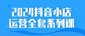 2024抖音小店运营全套系列课看最鲜网，看新知识-提供各类互联网项目，互联网副业，职场技能课程，股票期货投资, 校园课程，升学考试等有价值的知识看最鲜网，看新知识