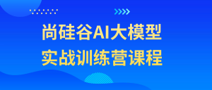 尚硅谷AI大模型实战训练营课程看最鲜网，看新知识-提供各类互联网项目，互联网副业，职场技能课程，股票期货投资, 校园课程，升学考试等有价值的知识看最鲜网，看新知识