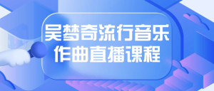 吴梦奇流行音乐作曲直播课程看最鲜网，看新知识-提供各类互联网项目，互联网副业，职场技能课程，股票期货投资, 校园课程，升学考试等有价值的知识看最鲜网，看新知识