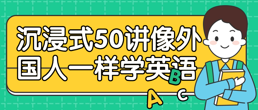 沉浸式50讲像外国人一样学英语看最鲜网，看新知识-提供各类互联网项目，互联网副业，职场技能课程，股票期货投资, 校园课程，升学考试等有价值的知识看最鲜网，看新知识