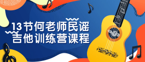 13节何老师民谣吉他训练营课程看最鲜网,看新知识-提供各类互联网项目,互联网副业,职场技能课程,股票期货投资, 校园课程,升学考试等有价值的知识看最鲜网,看新知识