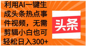 利用AI一键生成头条热点事件视频，小白也可轻松日入300+看最鲜网，看新知识-提供各类互联网项目，互联网副业，职场技能课程，股票期货投资, 校园课程，升学考试等有价值的知识看最鲜网，看新知识