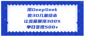 用DeepSeek做3D儿童绘本，让流量暴涨300%，单日变现500+看最鲜网，看新知识-提供各类互联网项目，互联网副业，职场技能课程，股票期货投资, 校园课程，升学考试等有价值的知识看最鲜网，看新知识