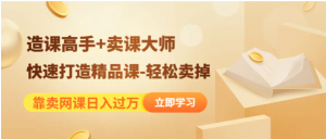 靠卖网课日入过万《造课高手+卖课大师》快速打造精品课-轻松卖掉看最鲜网，看新知识-提供各类互联网项目，互联网副业，职场技能课程，股票期货投资, 校园课程，升学考试等有价值的知识看最鲜网，看新知识