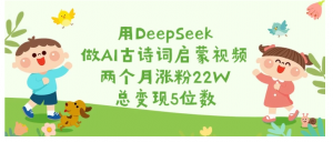 用DeepSeek做AI古诗词启蒙视频，两个月涨粉22W，总变现5位数看最鲜网，看新知识-提供各类互联网项目，互联网副业，职场技能课程，股票期货投资, 校园课程，升学考试等有价值的知识看最鲜网，看新知识