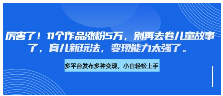 厉害了！11个作品涨粉5万，别再去卷儿童故事了，育儿新玩法，变现能力太强了看最鲜网，看新知识-提供各类互联网项目，互联网副业，职场技能课程，股票期货投资, 校园课程，升学考试等有价值的知识看最鲜网，看新知识