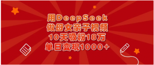 用DeepSeek做母女亲子视频，10天吸粉18万，单日变现1000+看最鲜网，看新知识-提供各类互联网项目，互联网副业，职场技能课程，股票期货投资, 校园课程，升学考试等有价值的知识看最鲜网，看新知识