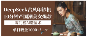 《DeepSeek古风印钞机：10分钟产国潮美女爆款，单日吸金1000+！零门槛AI造星术》看最鲜网，看新知识-提供各类互联网项目，互联网副业，职场技能课程，股票期货投资, 校园课程，升学考试等有价值的知识看最鲜网，看新知识