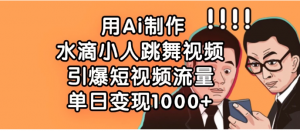 用Ai制作水滴小人跳舞视频，引爆短视频流量，单日变现1000+看最鲜网，看新知识-提供各类互联网项目，互联网副业，职场技能课程，股票期货投资, 校园课程，升学考试等有价值的知识看最鲜网，看新知识