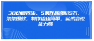 3D动画养生，5条作品涨粉5万，条条爆款，制作流程简单，私域变现能力强看最鲜网，看新知识-提供各类互联网项目，互联网副业，职场技能课程，股票期货投资, 校园课程，升学考试等有价值的知识看最鲜网，看新知识