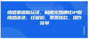 情感赛道新玩法，利用火热哪吒IP做情感语录，狂吸粉，条条爆款，操作简单看最鲜网，看新知识-提供各类互联网项目，互联网副业，职场技能课程，股票期货投资, 校园课程，升学考试等有价值的知识看最鲜网，看新知识