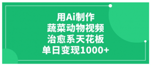 用Ai制作蔬菜动物视频，治愈系天花板，单日变现1000+看最鲜网，看新知识-提供各类互联网项目，互联网副业，职场技能课程，股票期货投资, 校园课程，升学考试等有价值的知识看最鲜网，看新知识