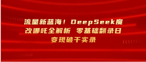 流量新蓝海！DeepSeek魔改哪吒全解析 零基础翻录日变现破千看最鲜网，看新知识-提供各类互联网项目，互联网副业，职场技能课程，股票期货投资, 校园课程，升学考试等有价值的知识看最鲜网，看新知识