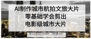 AI制作城市航拍文旅大片，零基础学会剪出电影级城市大片，单日变现1500+看最鲜网，看新知识-提供各类互联网项目，互联网副业，职场技能课程，股票期货投资, 校园课程，升学考试等有价值的知识看最鲜网，看新知识