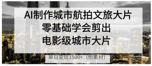 AI制作城市航拍文旅大片，零基础学会剪出电影级城市大片，单日变现1500+看最鲜网，看新知识-提供各类互联网项目，互联网副业，职场技能课程，股票期货投资, 校园课程，升学考试等有价值的知识看最鲜网，看新知识