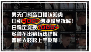 男天门抖音口播日引500+创业粉全拆解！日稳定变现500+，多种不出镜玩法详解，普通人轻松上手秘籍！看最鲜网，看新知识-提供各类互联网项目，互联网副业，职场技能课程，股票期货投资, 校园课程，升学考试等有价值的知识看最鲜网，看新知识