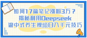 如何17篇笔记涨粉3万？揭秘利用Deepseek做中式养生视频日入千元技巧看最鲜网，看新知识-提供各类互联网项目，互联网副业，职场技能课程，股票期货投资, 校园课程，升学考试等有价值的知识看最鲜网，看新知识
