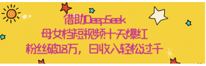借助DeepSeek，母女档短视频十天爆红，粉丝破18万，日收入轻松过千看最鲜网，看新知识-提供各类互联网项目，互联网副业，职场技能课程，股票期货投资, 校园课程，升学考试等有价值的知识看最鲜网，看新知识