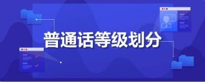 普通话等级划分有哪些（普通话分哪几个等级）看最鲜网，看新知识-提供各类互联网项目，互联网副业，职场技能课程，股票期货投资, 校园课程，升学考试等有价值的知识看最鲜网，看新知识