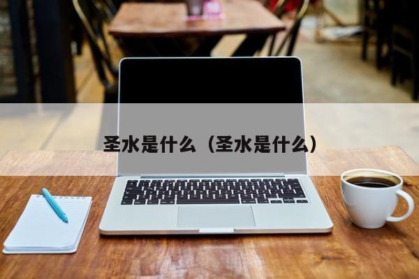 圣水是啥意思（圣水是什么水）看最鲜网，看新知识-提供各类互联网项目，互联网副业，职场技能课程，股票期货投资, 校园课程，升学考试等有价值的知识看最鲜网，看新知识