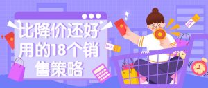 销售策略有哪些？比降价还好用的18个销售策略看最鲜网，看新知识-提供各类互联网项目，互联网副业，职场技能课程，股票期货投资, 校园课程，升学考试等有价值的知识看最鲜网，看新知识