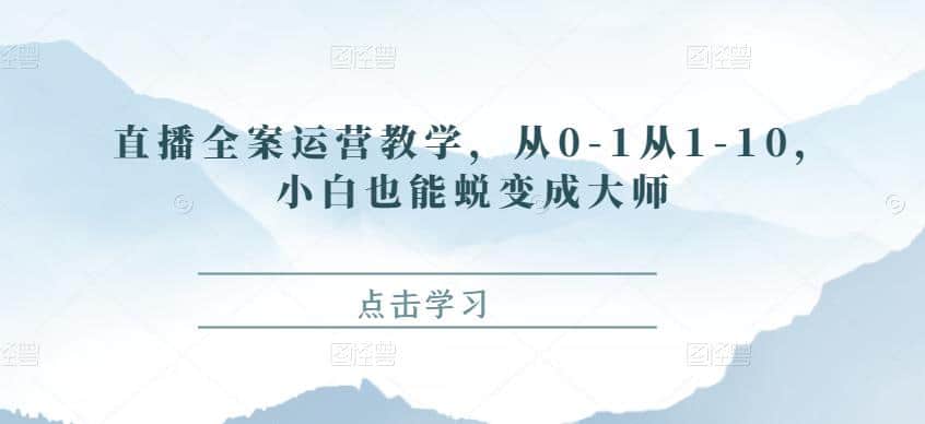 直播全案运营教学，从0-1从1-10，小白也能蜕变成大师看最鲜网，看新知识-提供各类互联网项目，互联网副业，职场技能课程，股票期货投资, 校园课程，升学考试等有价值的知识看最鲜网，看新知识