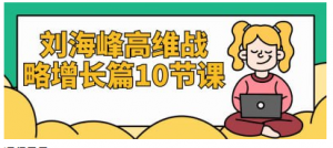 刘海峰高维战略增长篇10节课看最鲜网，看新知识-提供各类互联网项目，互联网副业，职场技能课程，股票期货投资, 校园课程，升学考试等有价值的知识看最鲜网，看新知识