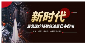 民营医疗短视频流量获客必备指南，老板、运营、操盘手、白号运营必看看最鲜网，看新知识-提供各类互联网项目，互联网副业，职场技能课程，股票期货投资, 校园课程，升学考试等有价值的知识看最鲜网，看新知识