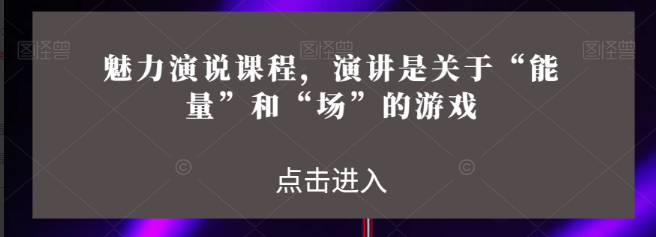 魅力演说课程，演讲是关于“能量”和“场”的游戏看最鲜网，看新知识-提供各类互联网项目，互联网副业，职场技能课程，股票期货投资, 校园课程，升学考试等有价值的知识看最鲜网，看新知识
