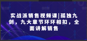 实战派销售视频课|孤独九剑，九大章节环环相扣，全面讲解销售看最鲜网，看新知识-提供各类互联网项目，互联网副业，职场技能课程，股票期货投资, 校园课程，升学考试等有价值的知识看最鲜网，看新知识