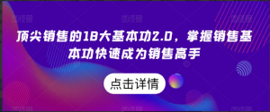 顶尖销售的18大基本功2.0，掌握销售基本功快速成为销售高手看最鲜网，看新知识-提供各类互联网项目，互联网副业，职场技能课程，股票期货投资, 校园课程，升学考试等有价值的知识看最鲜网，看新知识