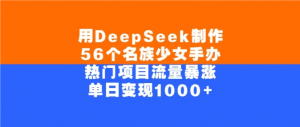 用DeepSeek制作56个名族少女手办，热门项目流量暴涨，单日变现1000+看最鲜网，看新知识-提供各类互联网项目，互联网副业，职场技能课程，股票期货投资, 校园课程，升学考试等有价值的知识看最鲜网，看新知识