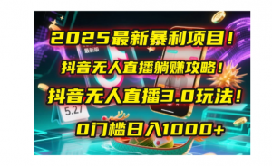 2025新暴利项目！抖音无人直播躺赚攻略！抖音无人直播3.0玩法！0门槛日入1000+，附赠防封号黑科技工具包！看最鲜网，看新知识-提供各类互联网项目，互联网副业，职场技能课程，股票期货投资, 校园课程，升学考试等有价值的知识看最鲜网，看新知识