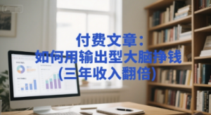 付费文章：如何用输出型大脑挣钱(三年收入翻倍)看最鲜网，看新知识-提供各类互联网项目，互联网副业，职场技能课程，股票期货投资, 校园课程，升学考试等有价值的知识看最鲜网，看新知识