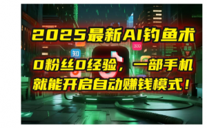 2025新AI钓鱼术：0粉丝0经验，一部手机就能开启自动赚钱模式！看最鲜网，看新知识-提供各类互联网项目，互联网副业，职场技能课程，股票期货投资, 校园课程，升学考试等有价值的知识看最鲜网，看新知识