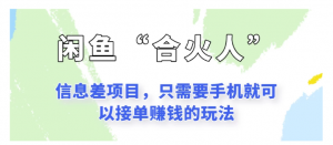 闲鱼“合火人”玩法，一个只需要手机就能赚钱的小项目看最鲜网，看新知识-提供各类互联网项目，互联网副业，职场技能课程，股票期货投资, 校园课程，升学考试等有价值的知识看最鲜网，看新知识