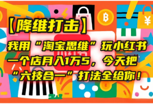 【降维打击】我用“淘宝思维”玩小红书，一个店月入1万5，今天把“六技合一”打法全给你！看最鲜网，看新知识-提供各类互联网项目，互联网副业，职场技能课程，股票期货投资, 校园课程，升学考试等有价值的知识看最鲜网，看新知识