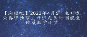 【淘股吧】2022年4月6日主升龙头真经独家主升浪龙头时间能量体系教学干货看最鲜网，看新知识-提供各类互联网项目，互联网副业，职场技能课程，股票期货投资, 校园课程，升学考试等有价值的知识看最鲜网，看新知识