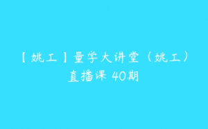 【姚工】量学大讲堂（姚工）直播课 40期看最鲜网，看新知识-提供各类互联网项目，互联网副业，职场技能课程，股票期货投资, 校园课程，升学考试等有价值的知识看最鲜网，看新知识
