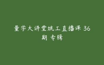 量学大讲堂姚工直播课 36期 专辑看最鲜网，看新知识-提供各类互联网项目，互联网副业，职场技能课程，股票期货投资, 校园课程，升学考试等有价值的知识看最鲜网，看新知识