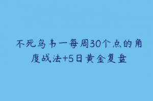 不死鸟韦一每周30个点的角度战法+5日黄金复盘看最鲜网，看新知识-提供各类互联网项目，互联网副业，职场技能课程，股票期货投资, 校园课程，升学考试等有价值的知识看最鲜网，看新知识