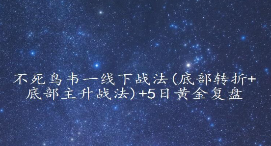 不死鸟韦一线下战法(底部转折+底部主升战法)+5日黄金复盘看最鲜网，看新知识-提供各类互联网项目，互联网副业，职场技能课程，股票期货投资, 校园课程，升学考试等有价值的知识看最鲜网，看新知识
