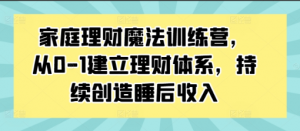 家庭理财魔法训练营，从0-1建立理财体系，持续创造睡后收入看最鲜网，看新知识-提供各类互联网项目，互联网副业，职场技能课程，股票期货投资, 校园课程，升学考试等有价值的知识看最鲜网，看新知识