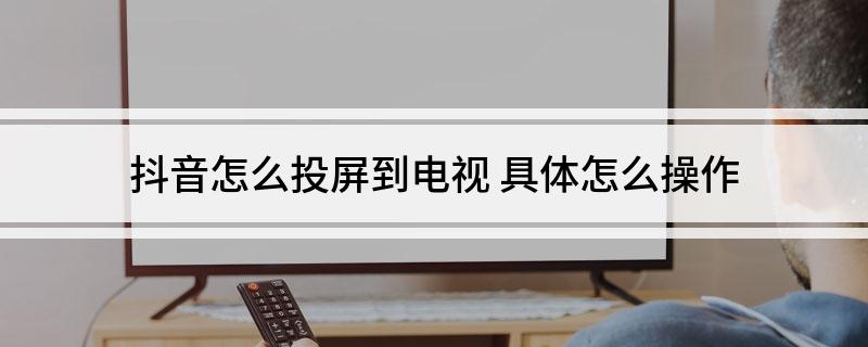 抖音怎么投屏到电视上(教你在电视机上看抖音)看最鲜网，看新知识-提供各类互联网项目，互联网副业，职场技能课程，股票期货投资, 校园课程，升学考试等有价值的知识看最鲜网，看新知识