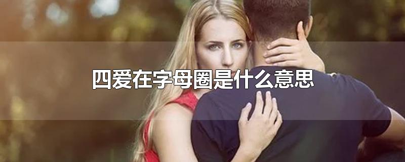 四爱在字母圈是怎么玩（四爱在字母圈是什么意思）看最鲜网，看新知识-提供各类互联网项目，互联网副业，职场技能课程，股票期货投资, 校园课程，升学考试等有价值的知识看最鲜网，看新知识