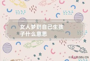 梦到自己生孩子了是什么预兆(梦见生孩子是凶还是吉)看最鲜网,看新知识-提供各类互联网项目,互联网副业,职场技能课程,股票期货投资, 校园课程,升学考试等有价值的知识看最鲜网,看新知识
